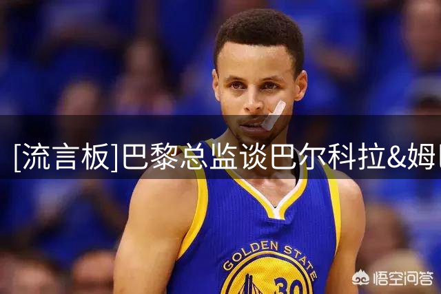 [流言板]巴黎总监谈巴尔科拉&姆巴耶：我们看看接下来会发生什么